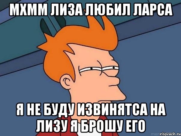 мхмм лиза любил ларса я не буду извинятса на лизу я брошу его, Мем  Фрай (мне кажется или)