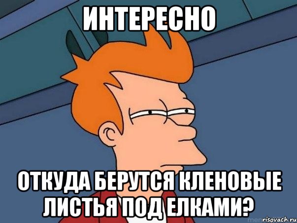 интересно откуда берутся кленовые листья под елками?, Мем  Фрай (мне кажется или)