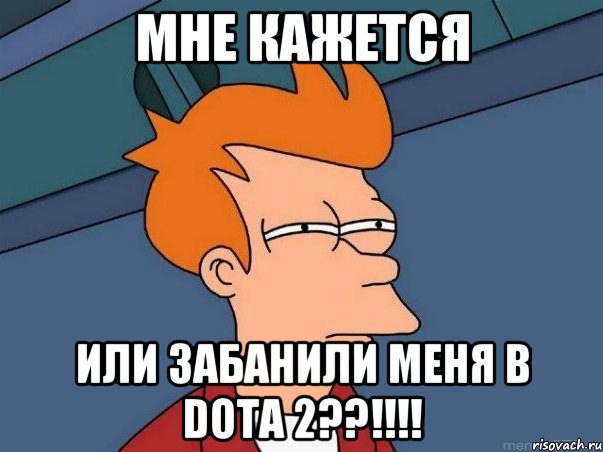 Мне Кажется Или Забанили меня В Dota 2??!!!!, Мем  Фрай (мне кажется или)