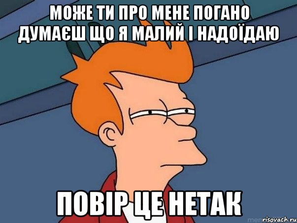 може ти про мене погано думаєш що я малий і надоїдаю повір це нетак, Мем  Фрай (мне кажется или)