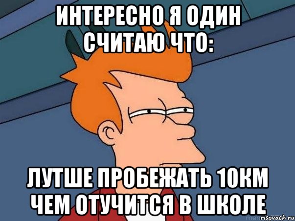 интересно я один считаю что: лутше пробежать 10км чем отучится в школе, Мем  Фрай (мне кажется или)