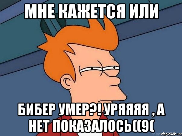 МНЕ КАЖЕТСЯ ИЛИ БИБЕР УМЕР?! УРЯЯЯЯ , А НЕТ ПОКАЗАЛОСЬ((9(, Мем  Фрай (мне кажется или)