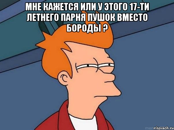 Мне кажется или у этого 17-ти летнего парня пушок вместо бороды ? , Мем  Фрай (мне кажется или)