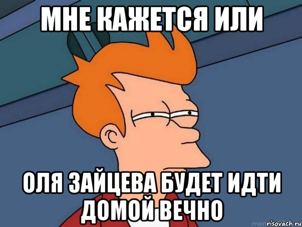 МНЕ КАЖЕТСЯ ИЛИ ОЛЯ ЗАЙЦЕВА БУДЕТ ИДТИ ДОМОЙ ВЕЧНО, Мем  Фрай (мне кажется или)