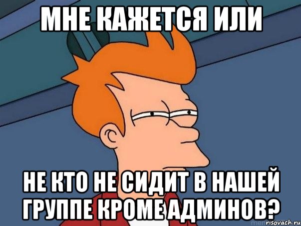 Мне кажется или не кто не сидит в нашей группе кроме админов?, Мем  Фрай (мне кажется или)