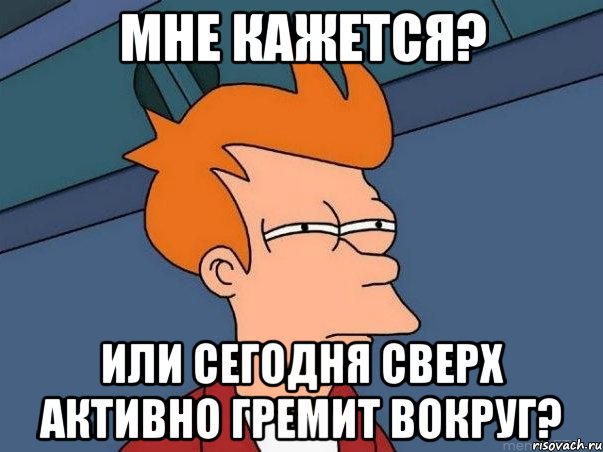 Мне кажется? Или сегодня сверх активно гремит вокруг?, Мем  Фрай (мне кажется или)