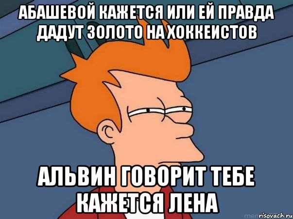 АБАШЕВОЙ КАЖЕТСЯ ИЛИ ЕЙ ПРАВДА ДАДУТ ЗОЛОТО НА ХОККЕИСТОВ АЛЬВИН ГОВОРИТ ТЕБЕ КАЖЕТСЯ ЛЕНА, Мем  Фрай (мне кажется или)