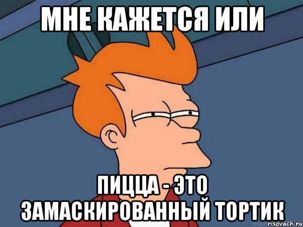 Мне кажется или пицца - это замаскированный тортик, Мем  Фрай (мне кажется или)