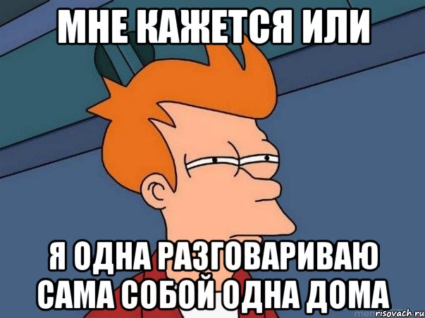 Мне кажется или я одна разговариваю сама собой одна дома, Мем  Фрай (мне кажется или)