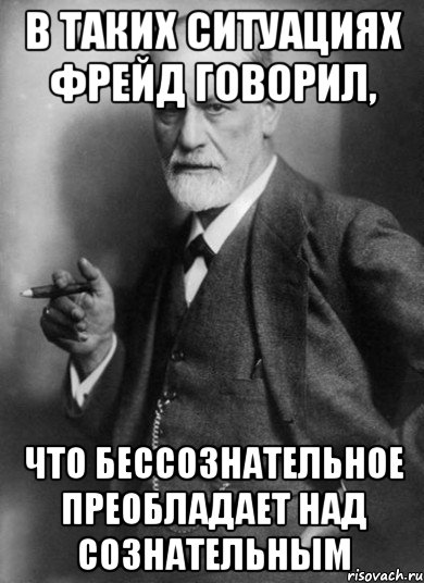 В таких ситуациях Фрейд говорил, что БЕССОЗНАТЕЛЬНОЕ преобладает над СОЗНАТЕЛЬНЫМ, Мем    Фрейд