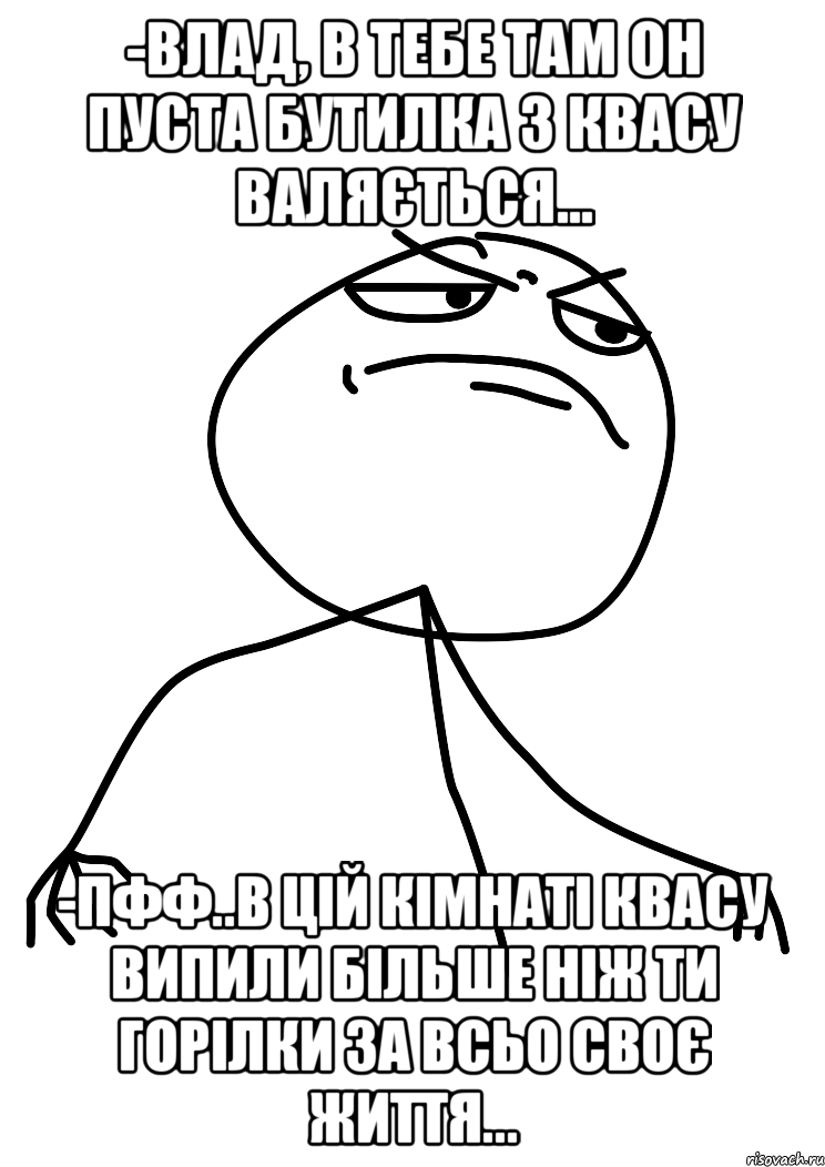 -Влад, в тебе там он пуста бутилка з квасу валяється... -пфф..в цій кімнаті квасу випили більше ніж ти горілки за всьо своє життя..., Мем fuck yea