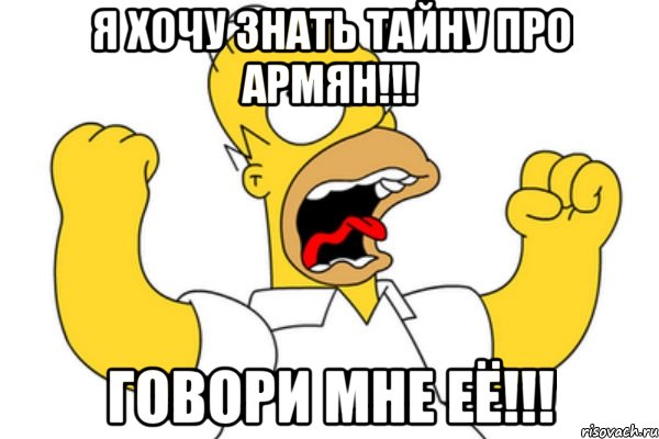 Я хочу знать тайну про армян!!! ГОВОРИ МНЕ ЕЁ!!!, Мем Разъяренный Гомер