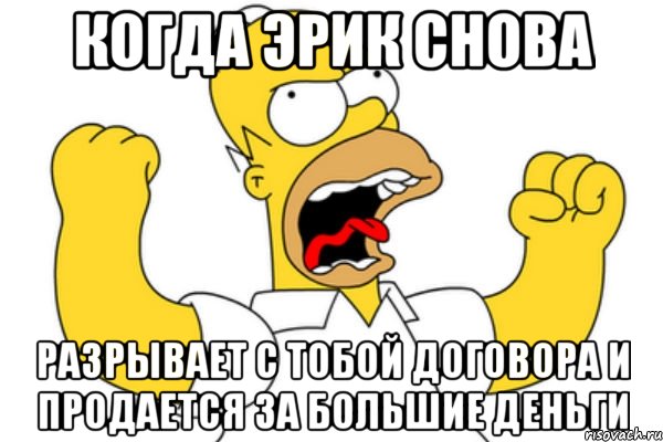 Когда Эрик снова разрывает с тобой договора и продается за большие деньги, Мем Разъяренный Гомер