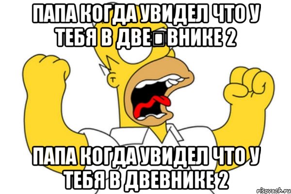 Папа когда увидел что у тебя в две	внике 2 Папа когда увидел что у тебя в двевнике 2, Мем Разъяренный Гомер