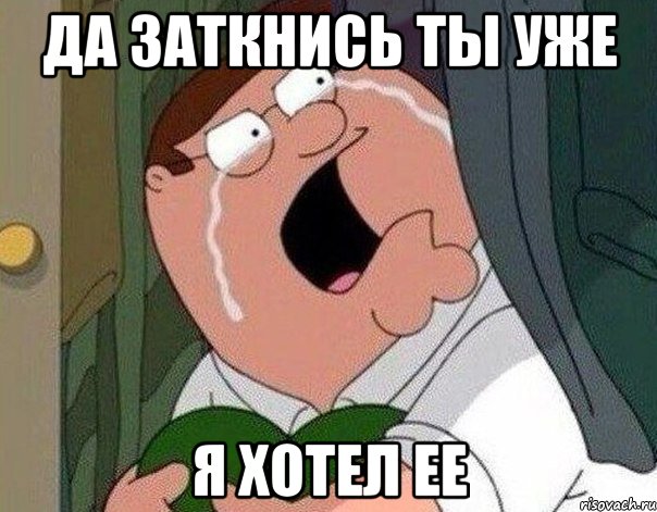 Да заткнись ты уже я хотел ее