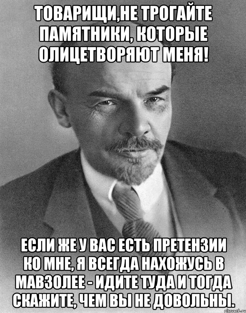 Товарищи,не трогайте памятники, которые олицетворяют меня! Если же у вас есть претензии ко мне, я всегда нахожусь в мавзолее - идите туда и тогда скажите, чем вы не довольны.