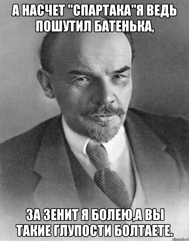 а насчет "спартака"я ведь пошутил батенька, за зенит я болею,а вы такие глупости болтаете., Мем хитрый ленин