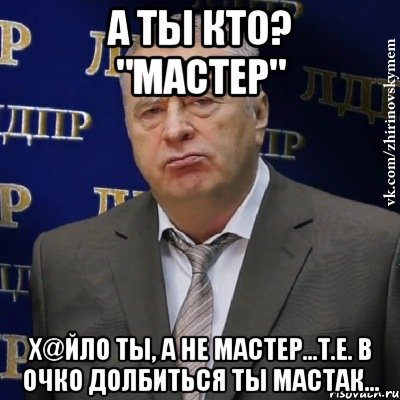 а ты кто? "мастер" х@йло ты, а не мастер...т.е. в очко долбиться ты мастак..., Мем Хватит это терпеть (Жириновский)