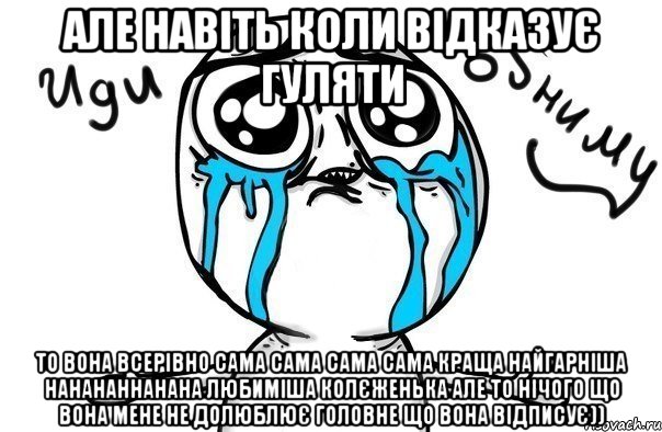 але навіть коли відказує гуляти то вона всерівно сама сама сама сама краща найгарніша нанананнанана любиміша колєженька але то нічого що вона мене не долюблює головне що вона відписує)), Мем Иди обниму