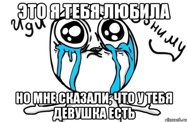 Это я тебя любила но мне сказали, что у тебя девушка есть, Мем Иди обниму