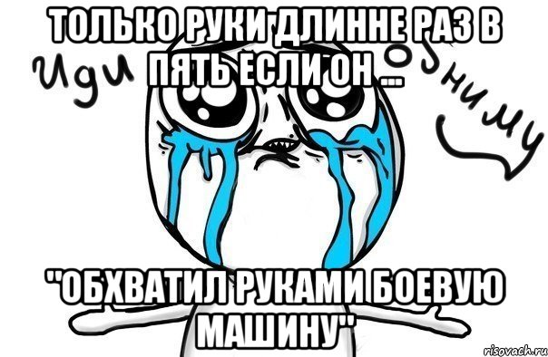 только руки длинне раз в пять если он ... "обхватил руками боевую машину", Мем Иди обниму