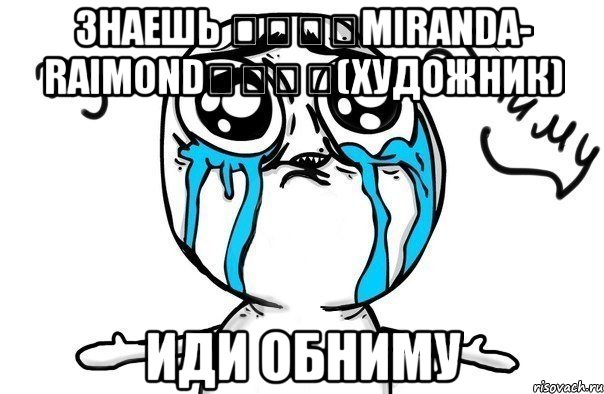 знаешь ๑۩۩๑Miranda- Raimond๑۩۩๑(Художник) иди обниму, Мем Иди обниму