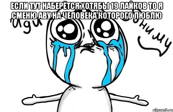 Если тут наберётся хотябы 19 лайков то я сменю аву на человека которого люблю , Мем Иди обниму