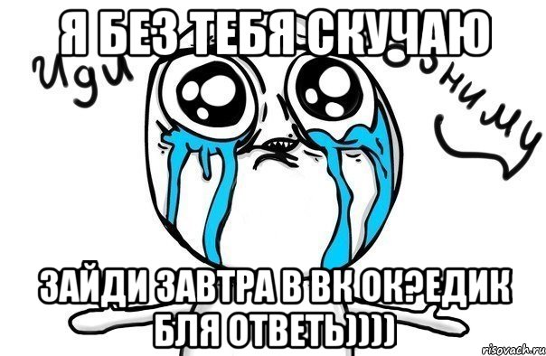 Я без тебя скучаю Зайди завтра в вк ок?едик бля ответь)))), Мем Иди обниму