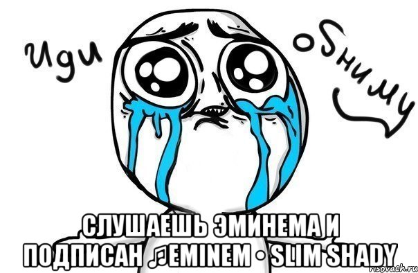  слушаешь эминема и подписан ♫Eminem • Slim Shady, Мем Иди обниму