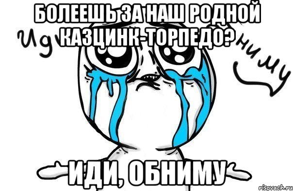 болеешь за наш родной казцинк-торпедо? иди, обниму, Мем Иди обниму