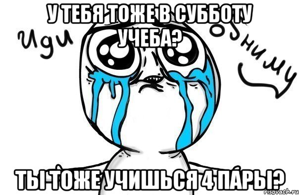 У тебя тоже в субботу учеба? Ты тоже учишься 4 пары?, Мем Иди обниму