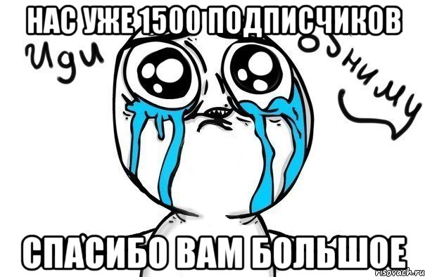 нас уже 1500 подписчиков спасибо вам большое, Мем Иди обниму