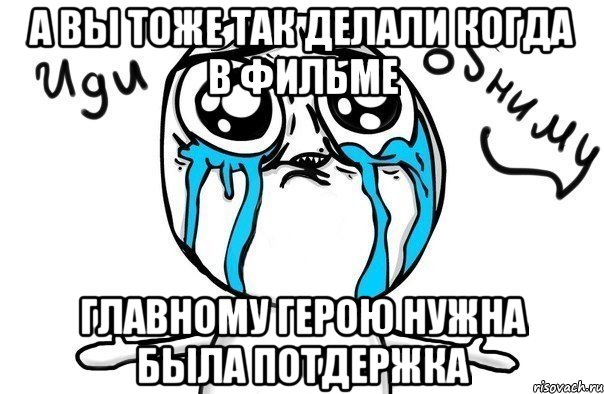 А вы тоже так делали когда в фильме Главному герою нужна была потдержка, Мем Иди обниму