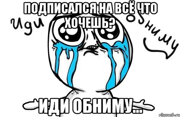 подписался на всё что хочешь? иди обниму..., Мем Иди обниму