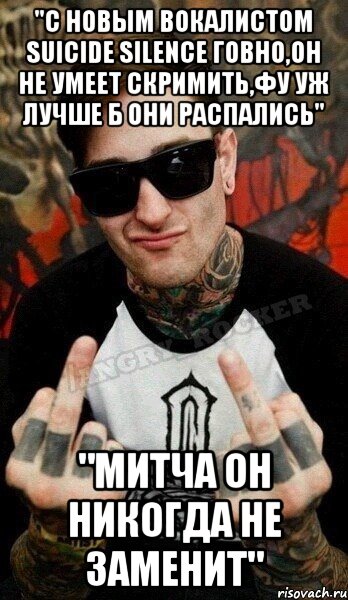 "С новым вокалистом Suicide Silence говно,он не умеет скримить,ФУ уж лучше б они распались" "Митча он никогда не заменит", Мем идите нахуй