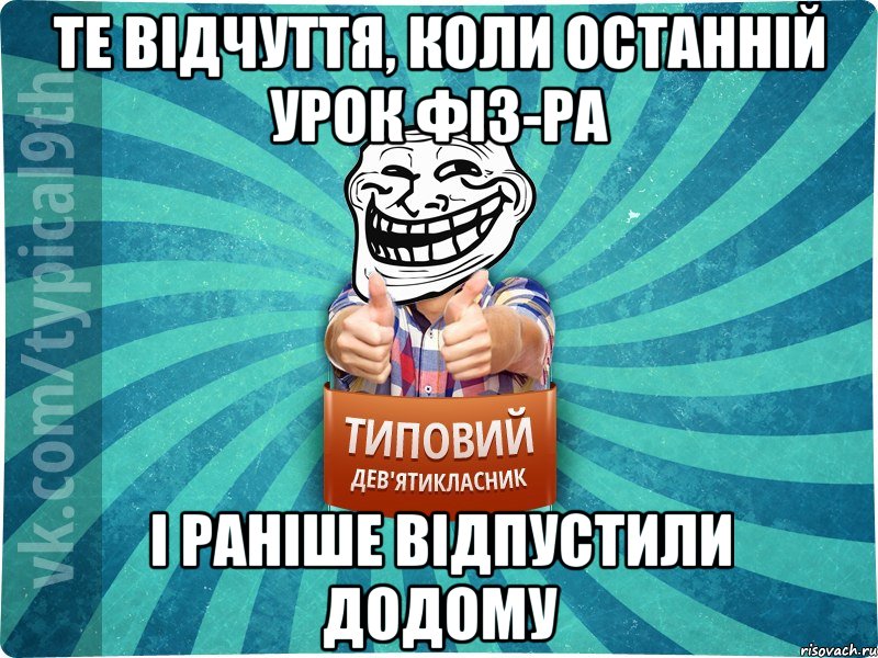 Те відчуття, коли останній урок фіз-ра І раніше відпустили додому