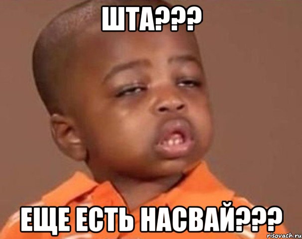 ШТА??? ЕЩЕ ЕСТЬ НАСВАЙ???, Мем  Какой пацан (негритенок)