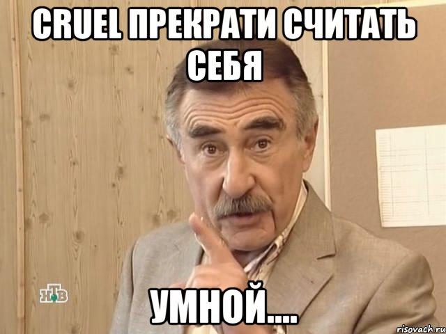 Cruel прекрати считать себя УМНОЙ...., Мем Каневский (Но это уже совсем другая история)