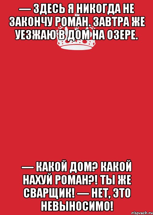 — Здесь я никогда не закончу роман. Завтра же уезжаю в дом на озере. — Какой дом? Какой нахуй роман?! Ты же сварщик! — Нет, это невыносимо!, Комикс Keep Calm 3