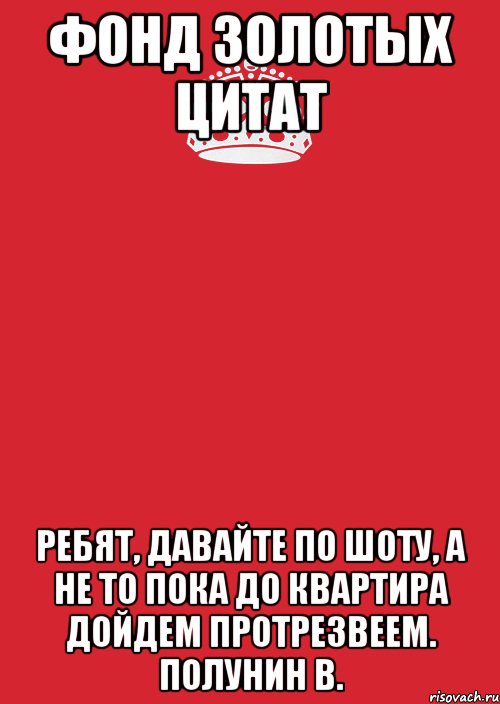 Фонд Золотых Цитат Ребят, давайте по шоту, а не то пока до квартира дойдем протрезвеем. Полунин В., Комикс Keep Calm 3