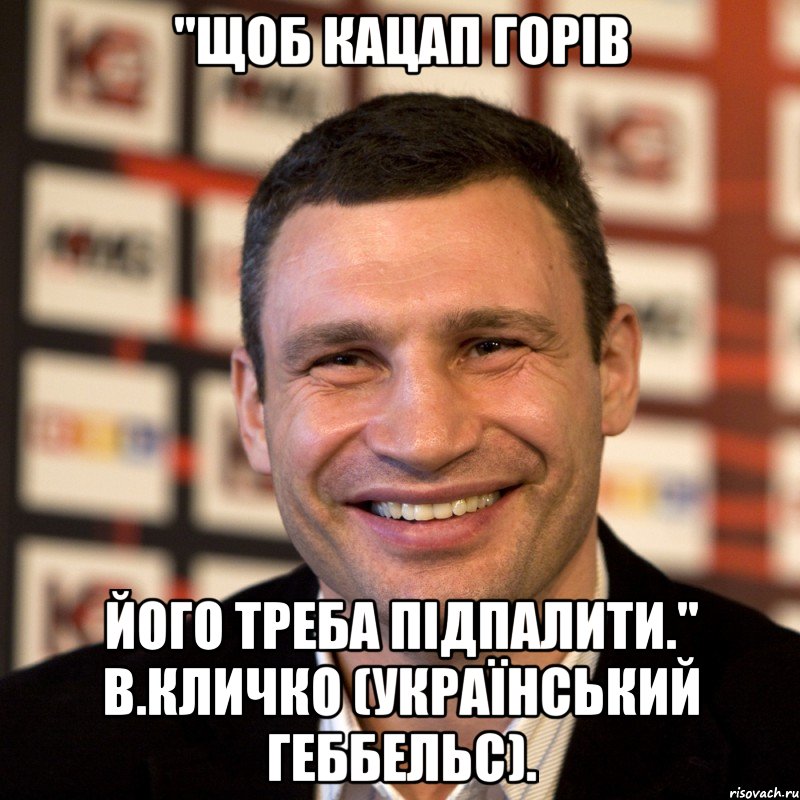 "Щоб кацап горів його треба підпалити." В.Кличко (український Геббельс)., Мем  Виталий Кличко