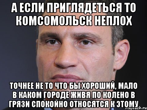 А если приглядеться то комсомольск неплох Точнее не то что бы хороший, мало в каком городе живя по колено в грязи спокойно относятся к этому, Мем Типичный Кличко