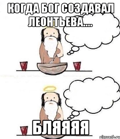 Когда Бог создавал Леонтьева.... БЛЯЯЯЯ