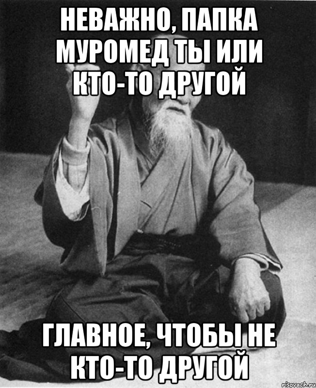 НЕВАЖНО, ПАПКА МУРОМЕД ТЫ ИЛИ КТО-ТО ДРУГОЙ ГЛАВНОЕ, ЧТОБЫ НЕ КТО-ТО ДРУГОЙ, Мем Монах-мудрец (сэнсей)