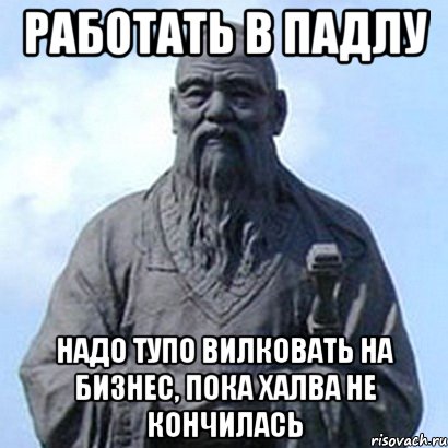 Работать в падлу Надо тупо вилковать на бизнес, пока халва не кончилась, Мем  конфуций