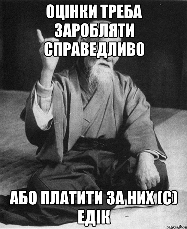 Оцінки треба заробляти справедливо Або платити за них (с) Едік, Мем Монах-мудрец (сэнсей)