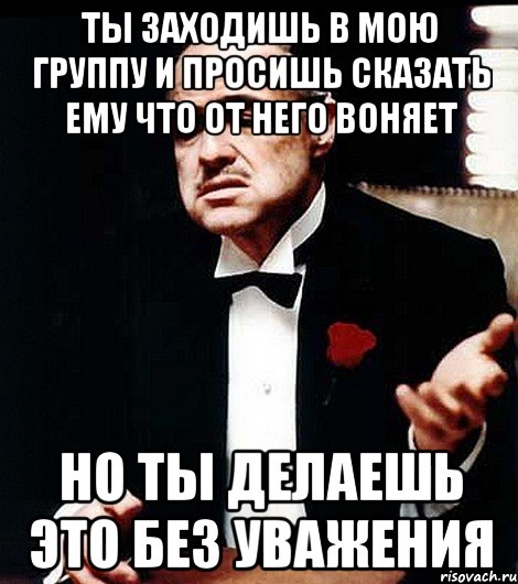 Ты заходишь в мою группу и просишь сказать ему что от него воняет Но ты делаешь это без уважения, Мем ты делаешь это без уважения