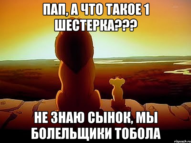 Пап, а что такое 1 шестерка??? Не знаю сынок, мы болельщики Тобола, Мем  король лев