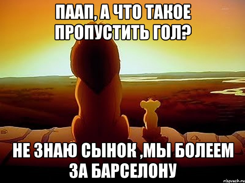 Паап, а что такое пропустить гол? не знаю сынок ,мы болеем за Барселону, Мем  король лев