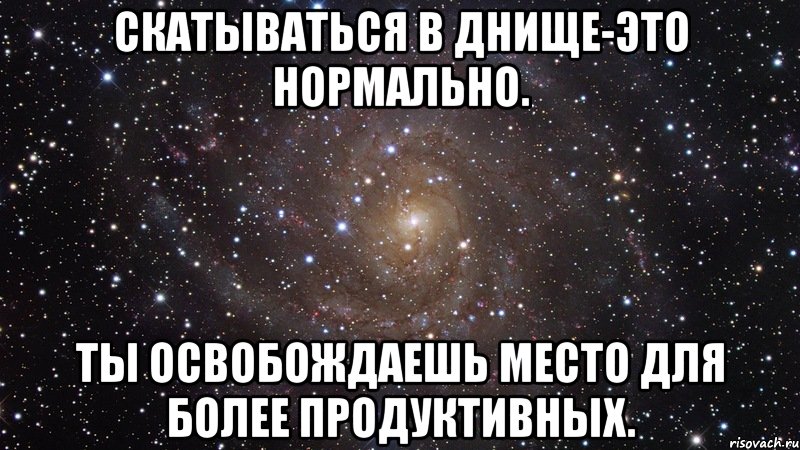 Скатываться в днище-это нормально. Ты освобождаешь место для более продуктивных., Мем  Космос (офигенно)